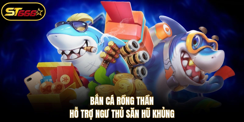 Bắn cá Rồng Thần hỗ trợ ngư thủ săn hũ khủng