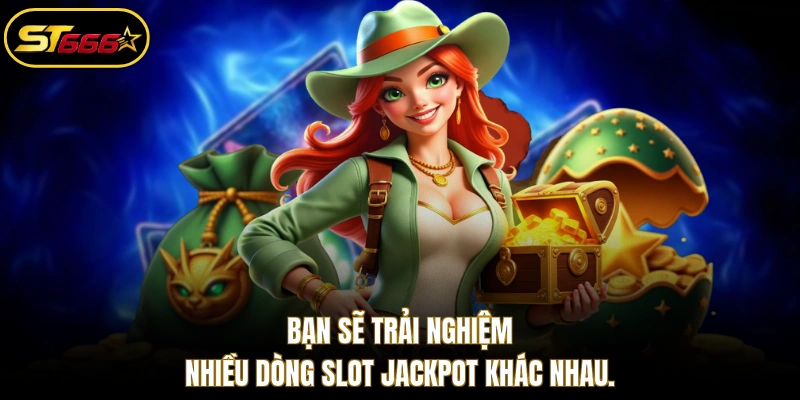 Bạn sẽ trải nghiệm nhiều dòng slot jackpot khác nhau.