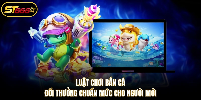 Luật chơi bắn cá đổi thưởng chuẩn mức cho người mới