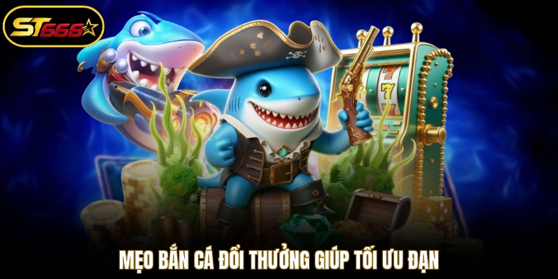 Mẹo bắn cá đổi thưởng giúp tối ưu đạn