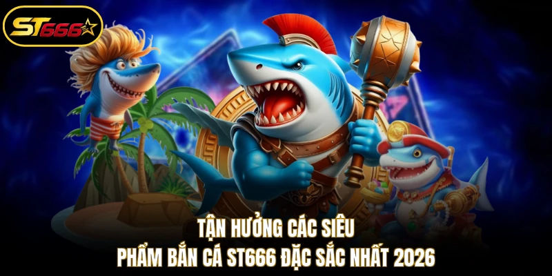 Tận hưởng các siêu phẩm bắn cá ST666 đặc sắc nhất 2026